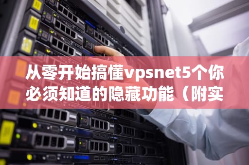 从零开始搞懂vpsnet5个你必须知道的隐藏功能（附实战踩坑指南）