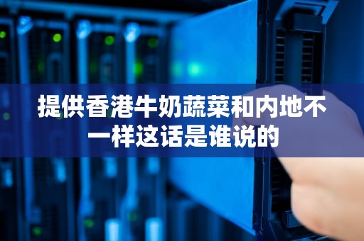 提供香港牛奶蔬菜和内地不一样这话是谁说的