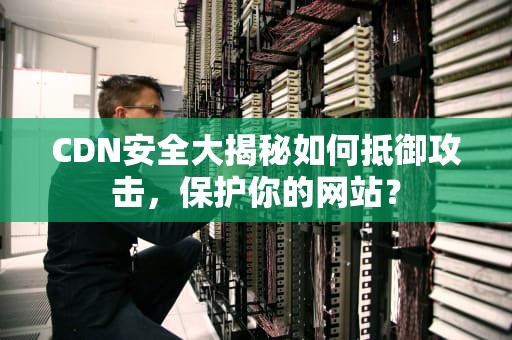 CDN安全大揭秘如何抵御攻击，保护你的网站？