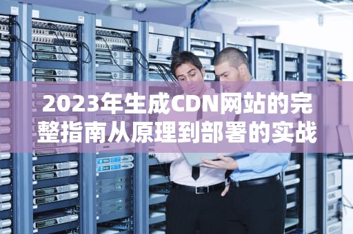 2023年生成CDN网站的完整指南从原理到部署的实战教程