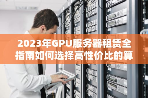 2023年GPU服务器租赁全指南如何选择高性价比的算力解决方案