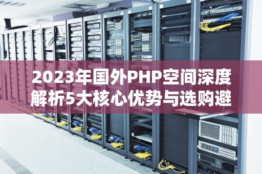 2023年国外PHP空间深度解析5大核心优势与选购避坑指南