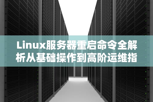 Linux服务器重启命令全解析从基础操作到高阶运维指南