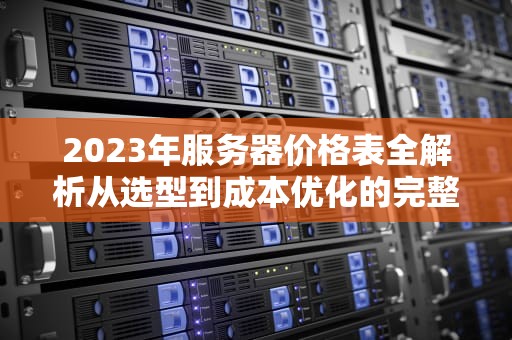 2023年服务器价格表全解析从选型到成本优化的完整指南