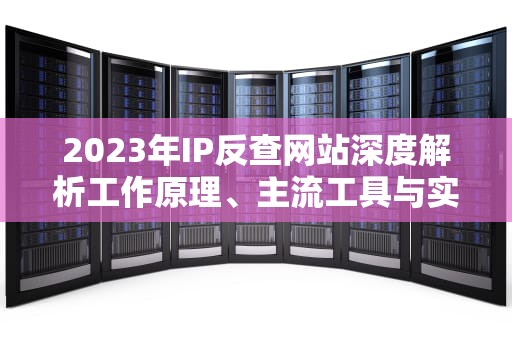 2023年IP反查网站深度解析工作原理、主流工具与实战应用指南