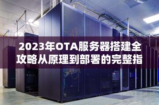 2023年OTA服务器搭建全攻略从原理到部署的完整指南