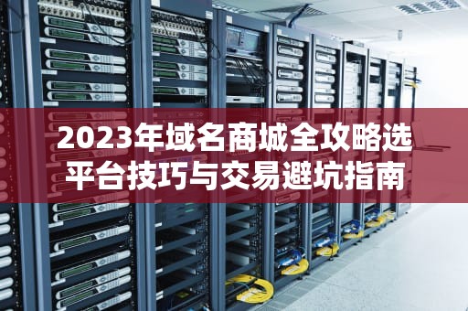 2023年域名商城全攻略选平台技巧与交易避坑指南