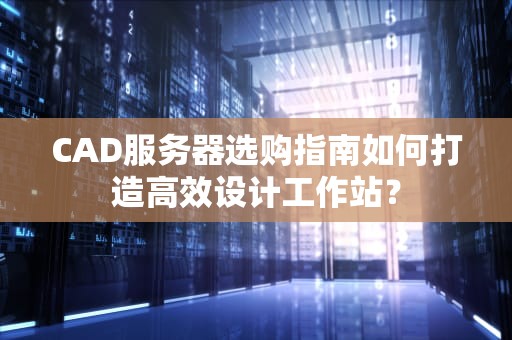 CAD服务器选购指南如何打造高效设计工作站？