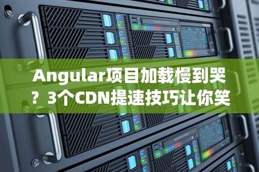 Angular项目加载慢到哭？3个CDN提速技巧让你笑出声！