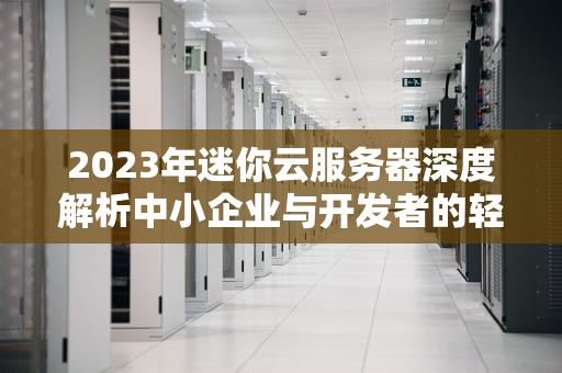 2023年迷你云服务器深度解析中小企业与开发者的轻量化算力解决方案