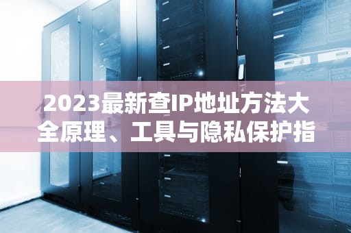 2023最新查IP地址方法大全原理、工具与隐私保护指南