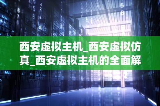 西安虚拟主机_西安虚拟仿真_西安虚拟主机的全面解析