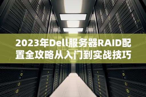 2023年Dell服务器RAID配置全攻略从入门到实战技巧