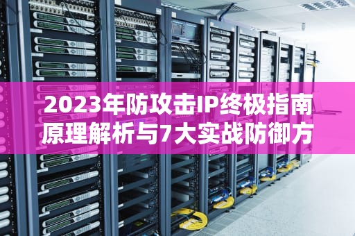 2023年防攻击IP终极指南原理解析与7大实战防御方案