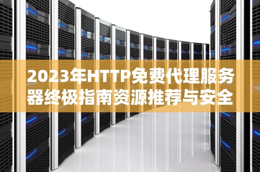 2023年HTTP免费代理服务器终极指南资源推荐与安全使用技巧