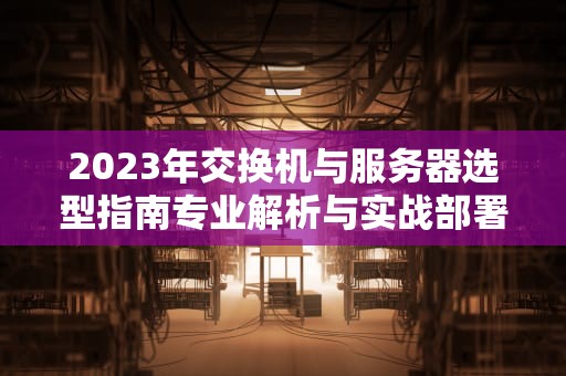 2023年交换机与服务器选型指南专业解析与实战部署建议