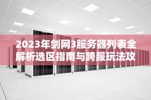 2023年剑网3服务器列表全解析选区指南与跨服玩法攻略