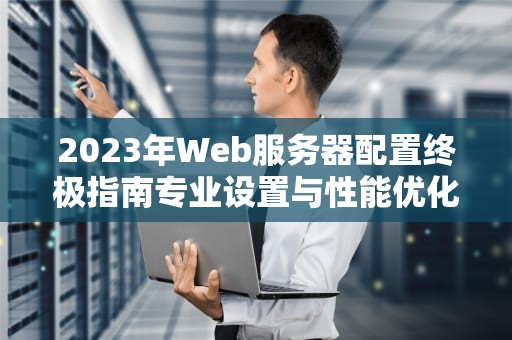 2023年Web服务器配置终极指南专业设置与性能优化实战