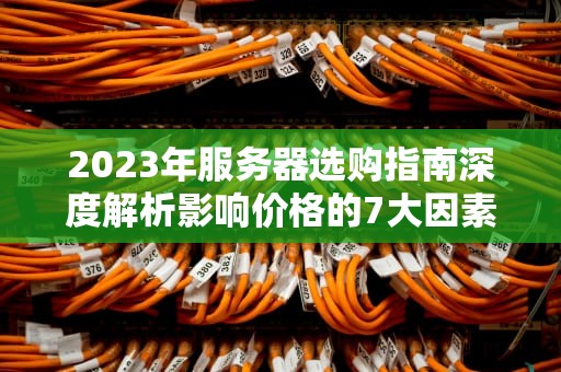 2023年服务器选购指南深度解析影响价格的7大因素与成本控制策略