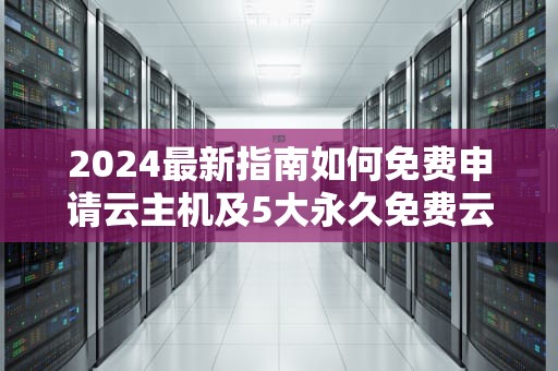 2024最新指南如何免费申请云主机及5大永久免费云服务器推荐