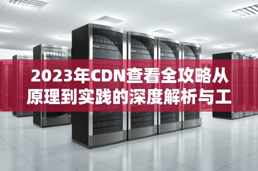 2023年CDN查看全攻略从原理到实践的深度解析与工具推荐