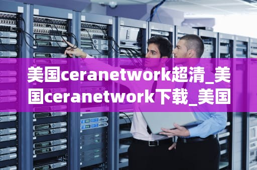 美国ceranetwork超清_美国ceranetwork下载_美国Ceragon Network超清：引领高清视频传输技术的新潮流