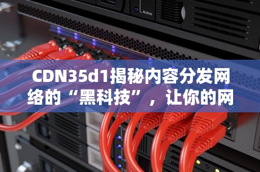 CDN35d1揭秘内容分发网络的“黑科技”，让你的网站飞起来！