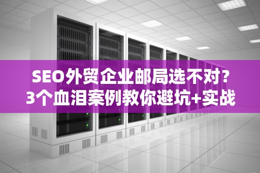 SEO外贸企业邮局选不对？3个血泪案例教你避坑+实战指南！