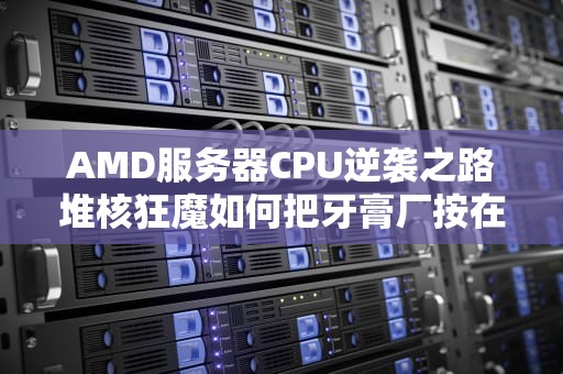 AMD服务器CPU逆袭之路堆核狂魔如何把牙膏厂按在地上摩擦？