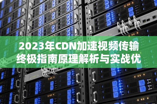 2023年CDN加速视频传输终极指南原理解析与实战优化策略