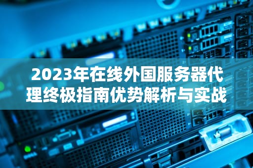 2023年在线外国服务器代理终极指南优势解析与实战避坑策略