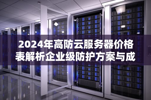 2024年高防云服务器价格表解析企业级防护方案与成本优化指南