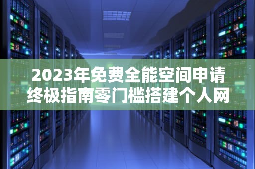 2023年免费全能空间申请终极指南零门槛搭建个人网站的7个黄金法则