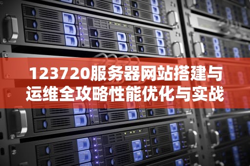 123720服务器网站搭建与运维全攻略性能优化与实战技巧