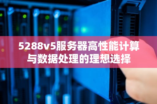 5288v5服务器高性能计算与数据处理的理想选择