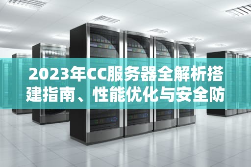 2023年CC服务器全解析搭建指南、性能优化与安全防护策略