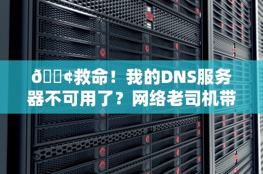 📢救命！我的DNS服务器不可用了？网络老司机带你飙车式排障🚗