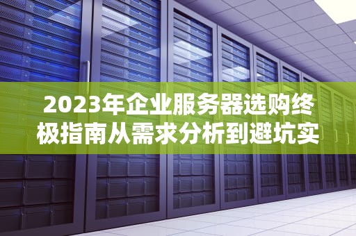 2023年企业服务器选购终极指南从需求分析到避坑实操全解析