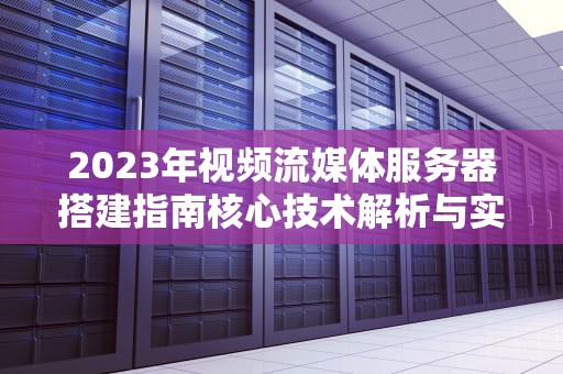 2023年视频流媒体服务器搭建指南核心技术解析与实战建议