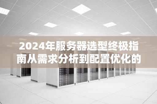 2024年服务器选型终极指南从需求分析到配置优化的全流程解析