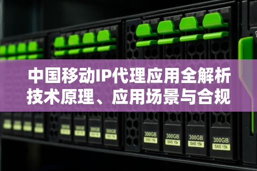 中国移动IP代理应用全解析技术原理、应用场景与合规实践
