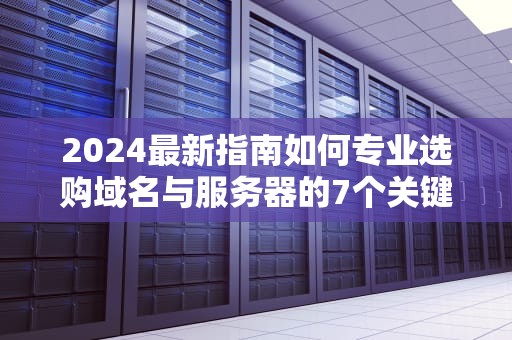 2024最新指南如何专业选购域名与服务器的7个关键步骤