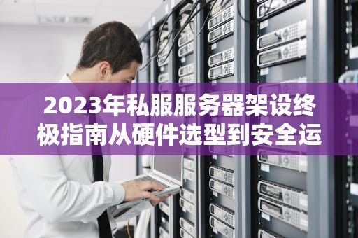 2023年私服服务器架设终极指南从硬件选型到安全运维的完整方案