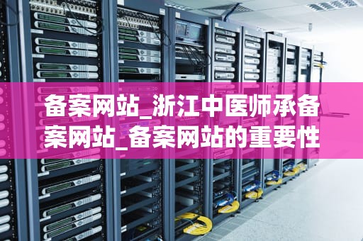 备案网站_浙江中医师承备案网站_备案网站的重要性及操作流程