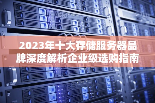 2023年十大存储服务器品牌深度解析企业级选购指南与实战建议