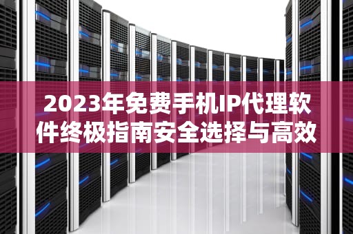 2023年免费手机IP代理软件终极指南安全选择与高效避坑攻略