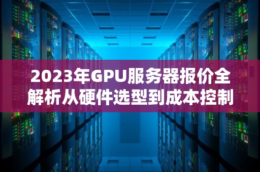 2023年GPU服务器报价全解析从硬件选型到成本控制的专业指南