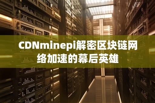 CDNminepi解密区块链网络加速的幕后英雄
