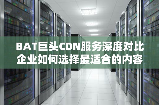 BAT巨头CDN服务深度对比企业如何选择最适合的内容分发方案？