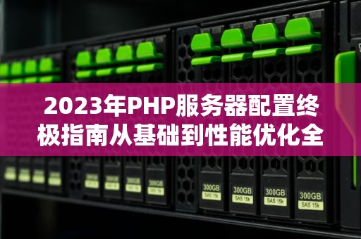 2023年PHP服务器配置终极指南从基础到性能优化全解析